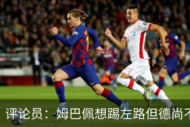 评论员：姆巴佩想踢左路但德尚不愿意 我感觉他和登贝莱无法兼容